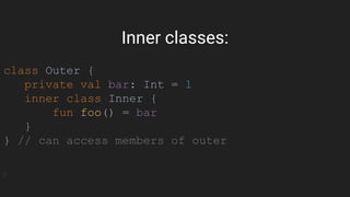class Outer {
private val bar: Int = 1
inner class Inner {
fun foo() = bar
}
} // can access members of outer
Inner classes:
 