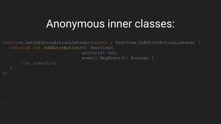 textView.setOnEditorActionListener(object : TextView.OnEditorActionListener {
override fun onEditorAction(v: TextView?,
actionId: Int,
event: KeyEvent?): Boolean {
//do something
}
})
Anonymous inner classes:
 