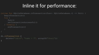 Inline it for performance:
inline fun SQLiteDatabase.inTransaction(func: SQLiteDatabase.() -> Unit) {
beginTransaction()
try {
func()
setTransactionSuccessful()
} finally {
endTransaction()
}
}
db.inTransaction {
delete("table", "name = ?", arrayOf("shaul"))
}
 