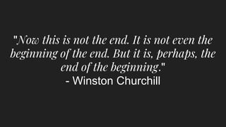 "Now this is not the end. It is not even the
beginning of the end. But it is, perhaps, the
end of the beginning."
- Winston Churchill
 