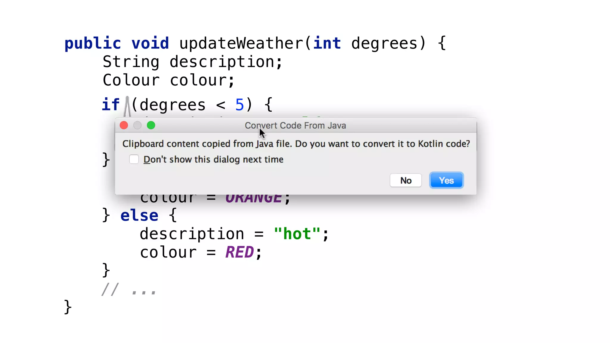 public void updateWeather(int degrees) { 
String description; 
Colour colour; 
if (degrees < 5) { 
description = "cold"; 
colour = BLUE; 
} else if (degrees < 23) { 
description = "mild"; 
colour = ORANGE; 
} else { 
description = "hot"; 
colour = RED; 
} 
// ... 
}
enum Colour { BLUE, ORANGE, RED, /*...*/; }
 