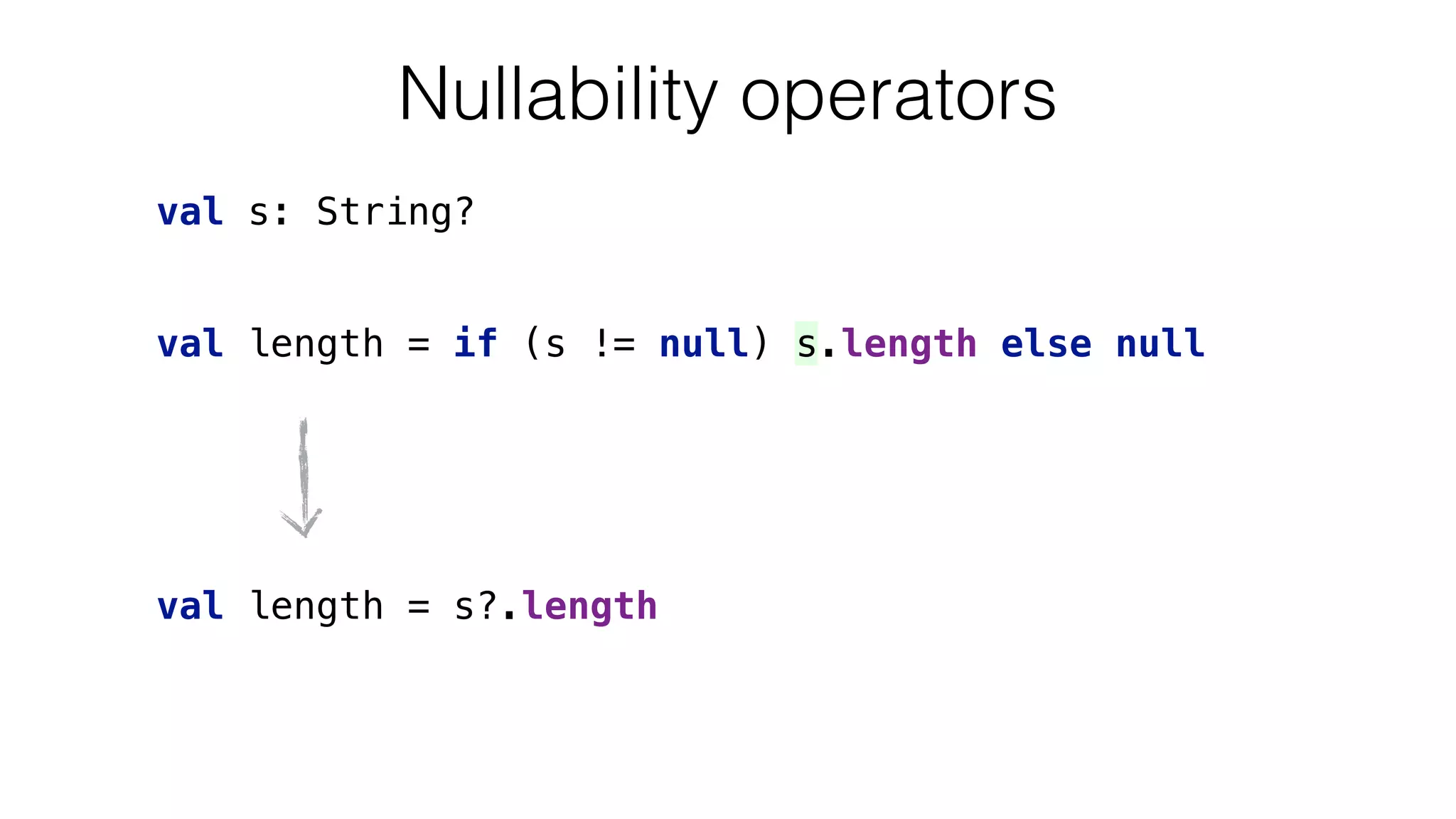val length = if (s != null) s.length else null
val s: String?
Nullability operators
val length = s?.length
 
