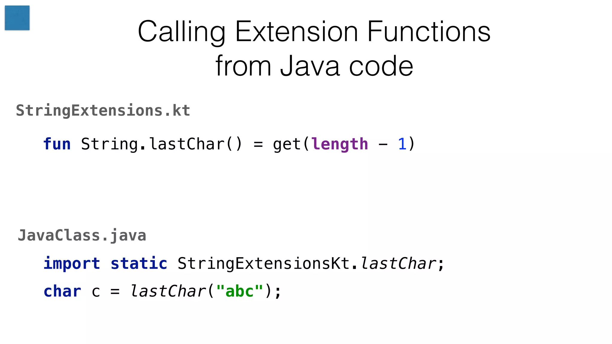 fun String.lastChar() = get(length - 1)
Calling Extension Functions
from Java code
StringExtensions.kt
char c = StringExtensionsKt.lastChar("abc");
JavaClass.java
import static StringExtensionsKt.lastChar;
char c = lastChar("abc");
 
