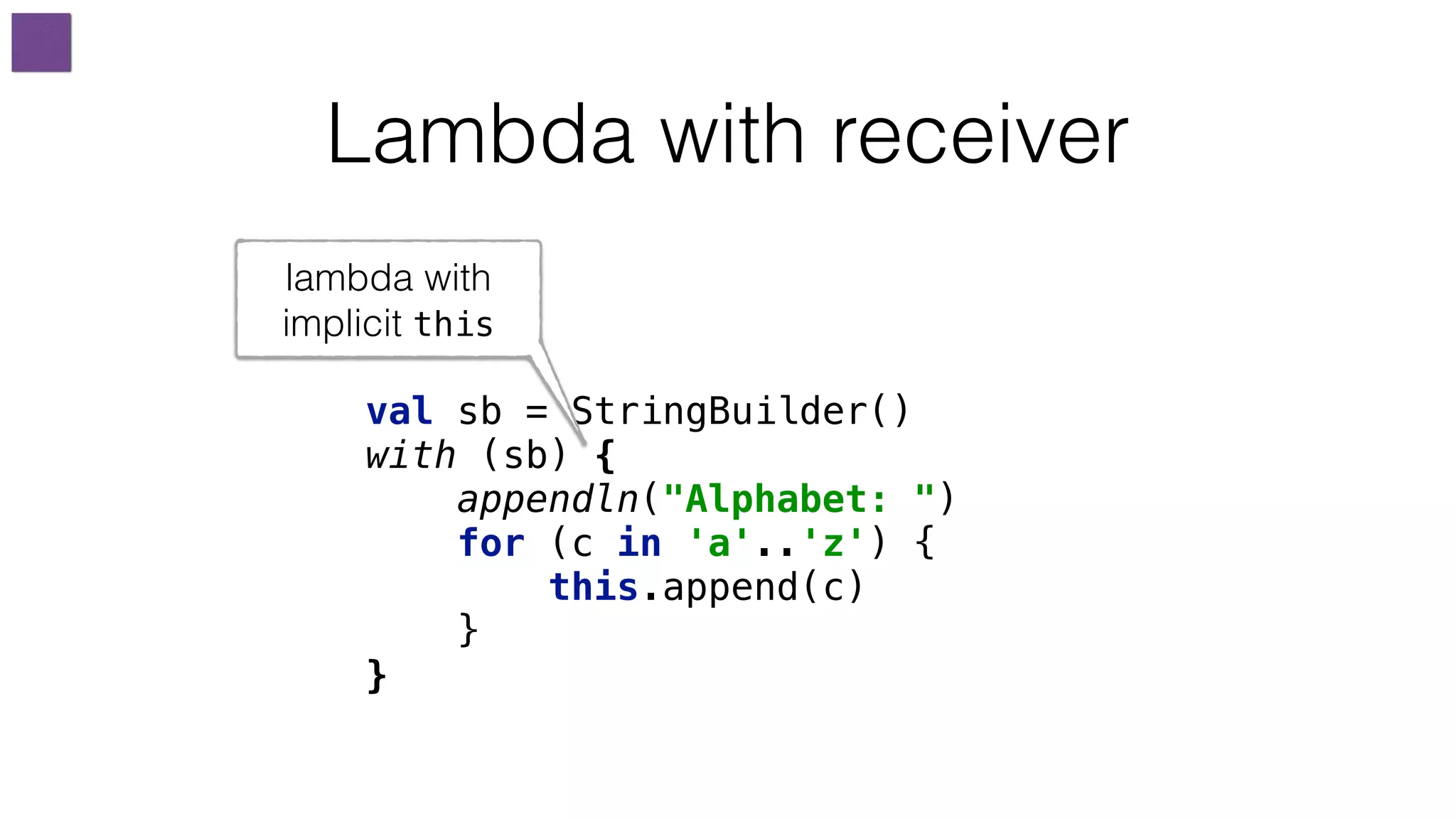 Lambda with receiver
val sb = StringBuilder() 
with (sb) { 
appendln("Alphabet: ") 
for (c in 'a'..'z') { 
this.append(c) 
}
}
lambda with
implicit this
 