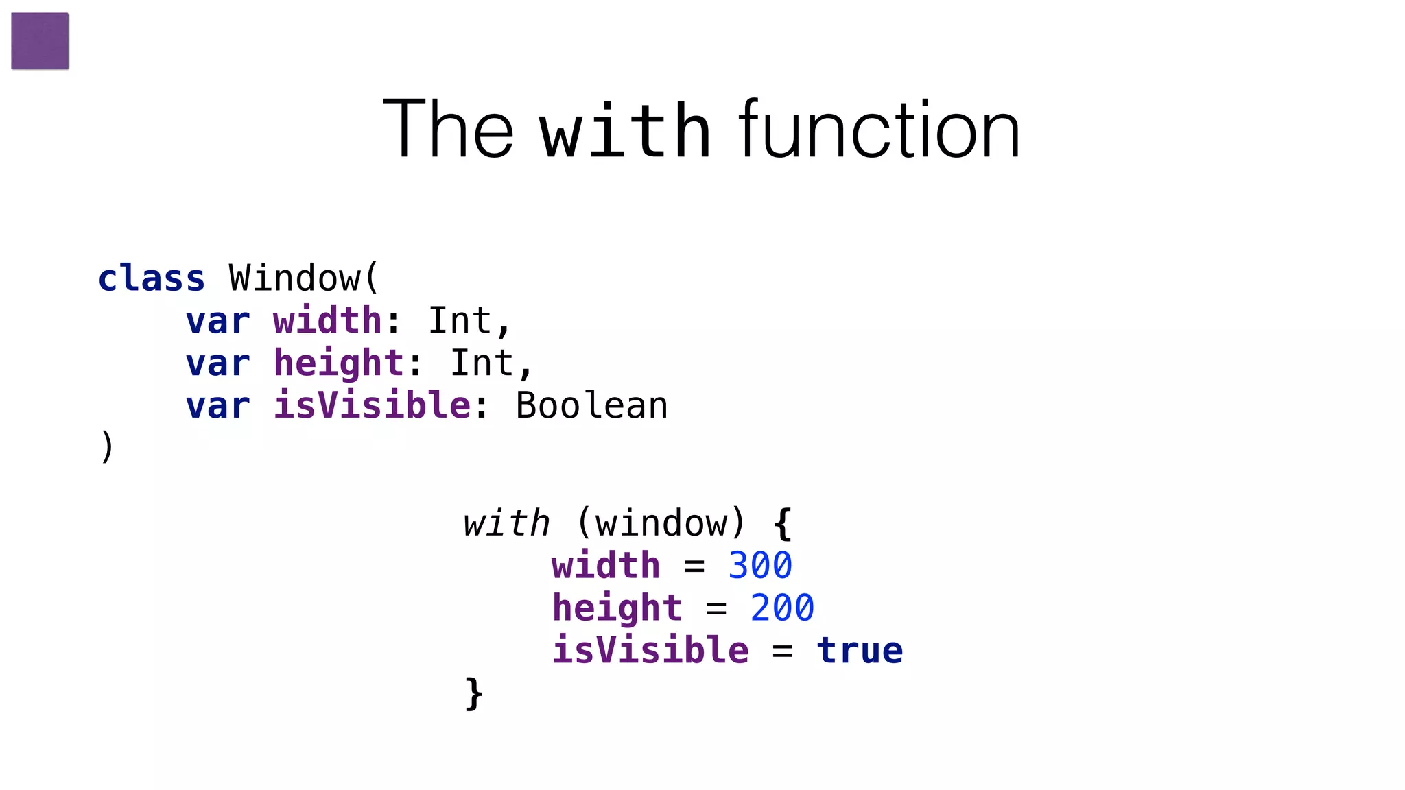 with (window) {
width = 300
height = 200
isVisible = true
}
The with function
class Window(
var width: Int,
var height: Int,
var isVisible: Boolean
)
 