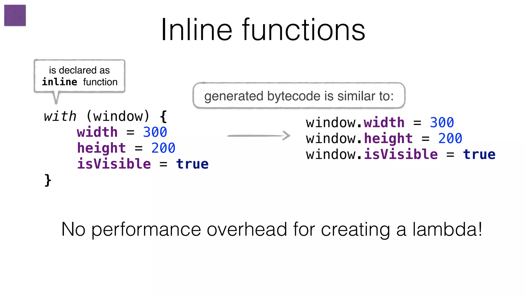 window.width = 300
window.height = 200
window.isVisible = true
with (window) {
width = 300
height = 200
isVisible = true
}
Inline functions
is declared as
inline function
generated bytecode is similar to:
No performance overhead for creating a lambda!
 