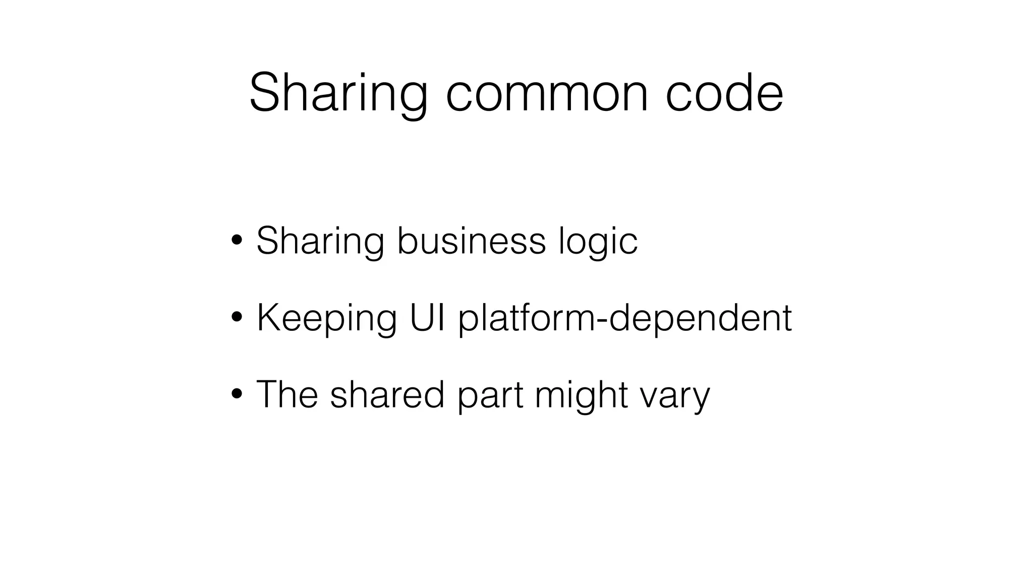 Sharing common code
• Sharing business logic
• Keeping UI platform-dependent
• The shared part might vary
 