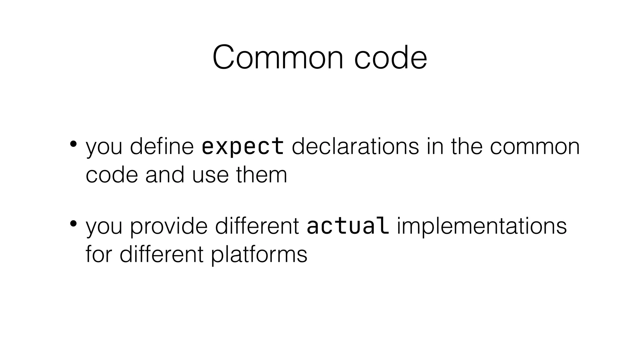 Common code
• you deﬁne expect declarations in the common
code and use them
• you provide different actual implementations
for different platforms
 
