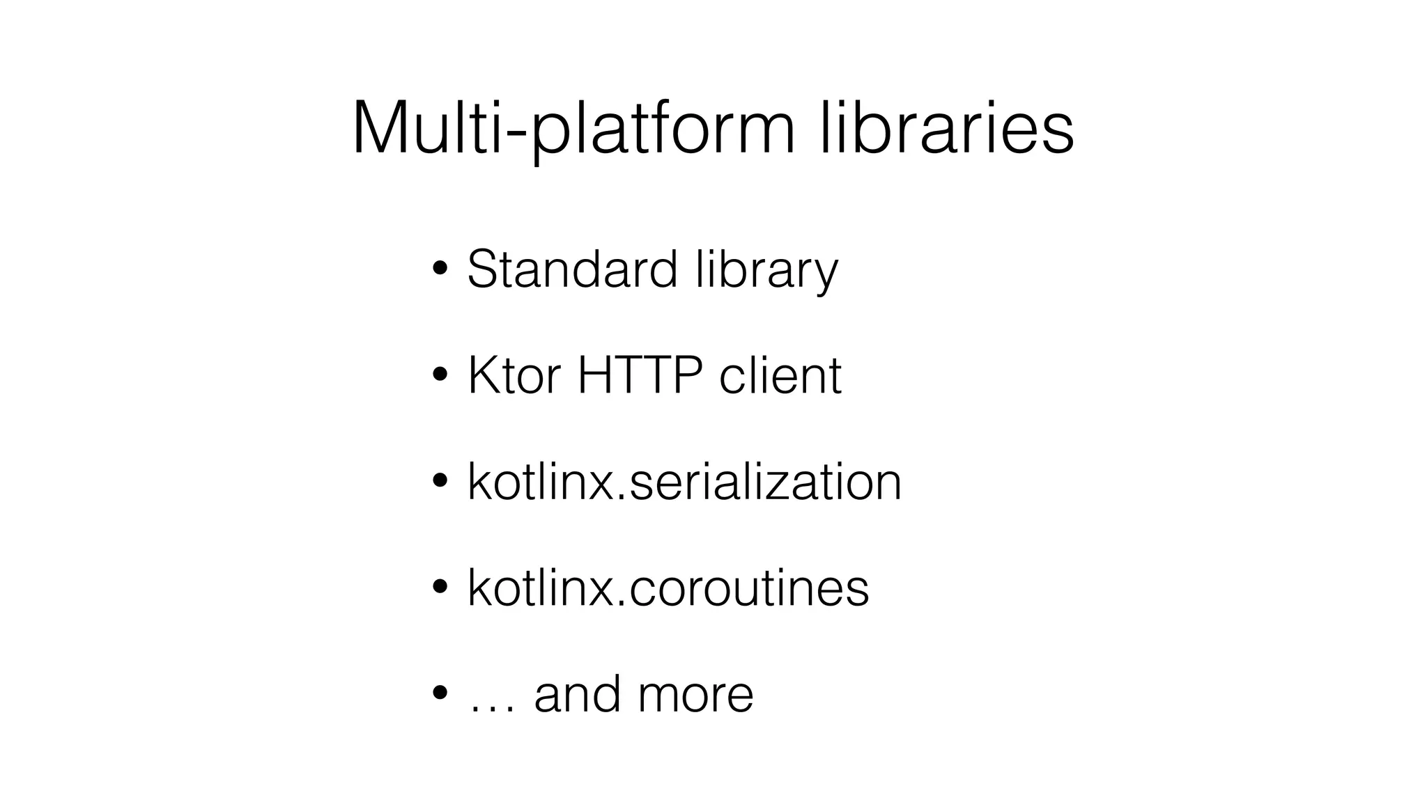Multi-platform libraries
• Standard library
• Ktor HTTP client
• kotlinx.serialization
• kotlinx.coroutines
• … and more
 