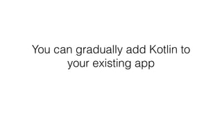 You can gradually add Kotlin to
your existing app
 