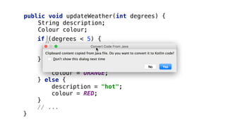 public void updateWeather(int degrees) { 
String description; 
Colour colour; 
if (degrees < 5) { 
description = "cold"; 
colour = BLUE; 
} else if (degrees < 23) { 
description = "mild"; 
colour = ORANGE; 
} else { 
description = "hot"; 
colour = RED; 
} 
// ... 
}
enum Colour { BLUE, ORANGE, RED, /*...*/; }
 