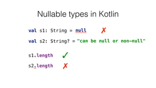 Nullable types in Kotlin
val s1: String = "always not null"
 
val s2: String? = null
s1.length ✓
✗s2.length
"can be null or non-null"
null ✗
 