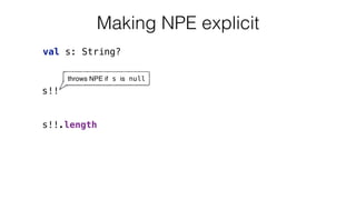 val s: String?
Making NPE explicit
s!!
throws NPE if s is null
s!!.length
 