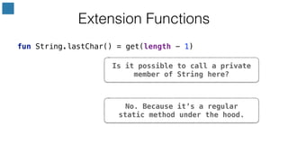 No. Because it’s a regular
static method under the hood.
fun String.lastChar() = get(length - 1)
Extension Functions
Is it possible to call a private
member of String here?
 
