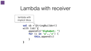 Lambda with receiver
val sb = StringBuilder() 
with (sb) { 
appendln("Alphabet: ") 
for (c in 'a'..'z') { 
this.append(c) 
}
}
lambda with
implicit this
 