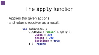 The apply function
val mainWindow =
windowById["main"]?.apply {
width = 300
height = 200
isVisible = true
} ?: return
Applies the given actions
and returns receiver as a result:
 