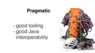 Pragmatic
- good tooling
- good Java
interoperability
 
