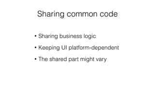 Sharing common code
• Sharing business logic
• Keeping UI platform-dependent
• The shared part might vary
 