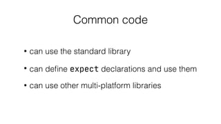 Common code
• can use the standard library
• can deﬁne expect declarations and use them
• can use other multi-platform libraries
 