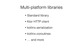 Multi-platform libraries
• Standard library
• Ktor HTTP client
• kotlinx.serialization
• kotlinx.coroutines
• … and more
 