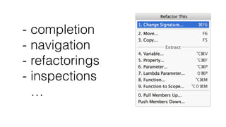 - completion
- navigation
- refactorings
- inspections
…
 