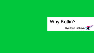 Svetlana Isakova
Why Kotlin?
 