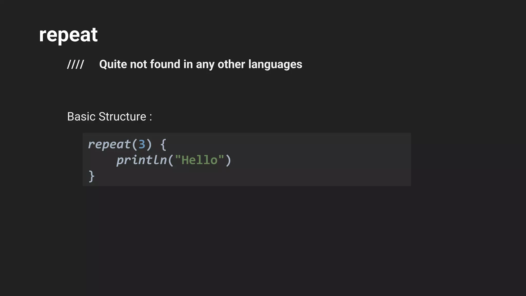 repeat
//// Quite not found in any other languages
Basic Structure :
repeat(3) {
println("Hello")
}
 
