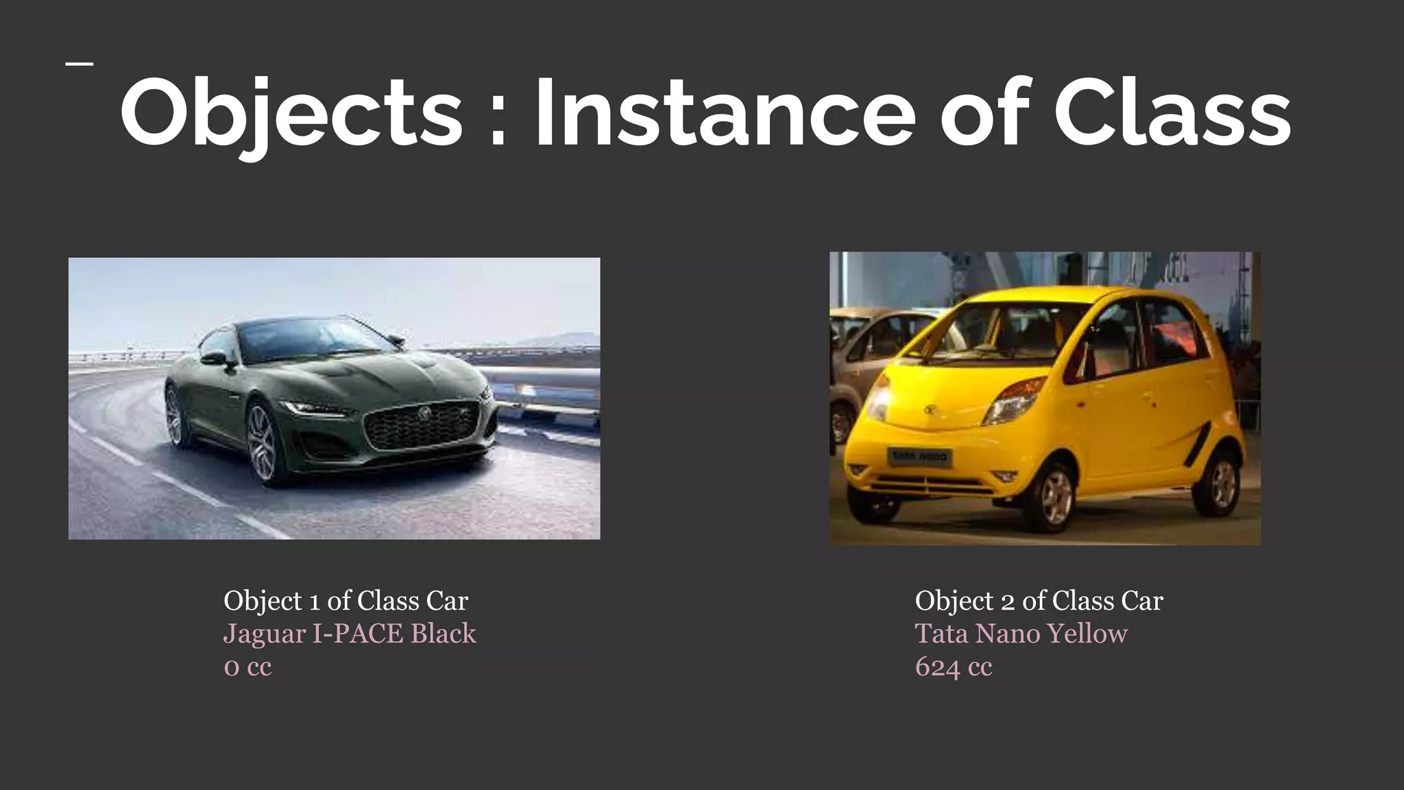 Objects : Instance of Class
Object 1 of Class Car
Jaguar I-PACE Black
0 cc
Object 2 of Class Car
Tata Nano Yellow
624 cc
 