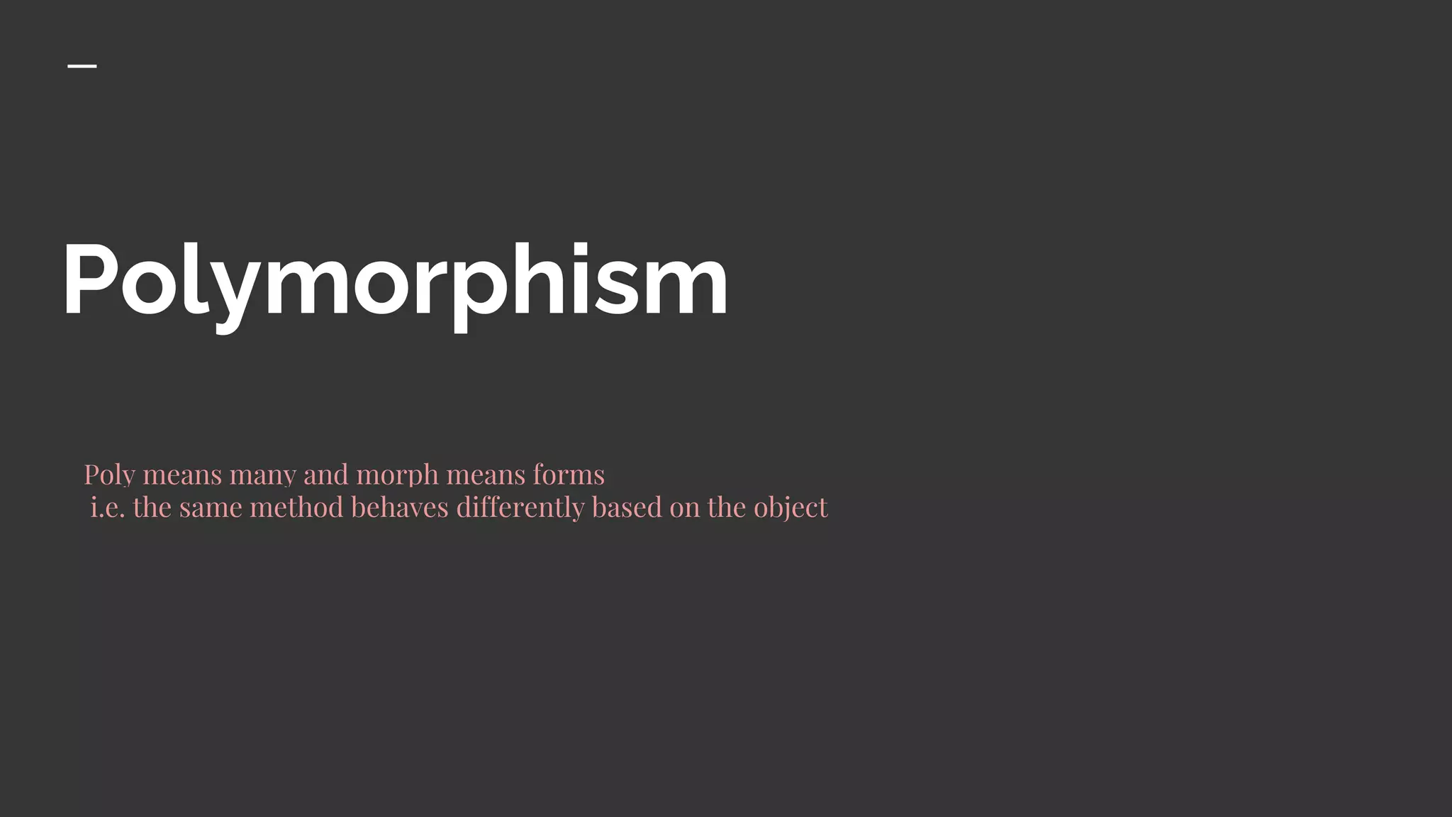 Polymorphism
Poly means many and morph means forms
i.e. the same method behaves differently based on the object
 