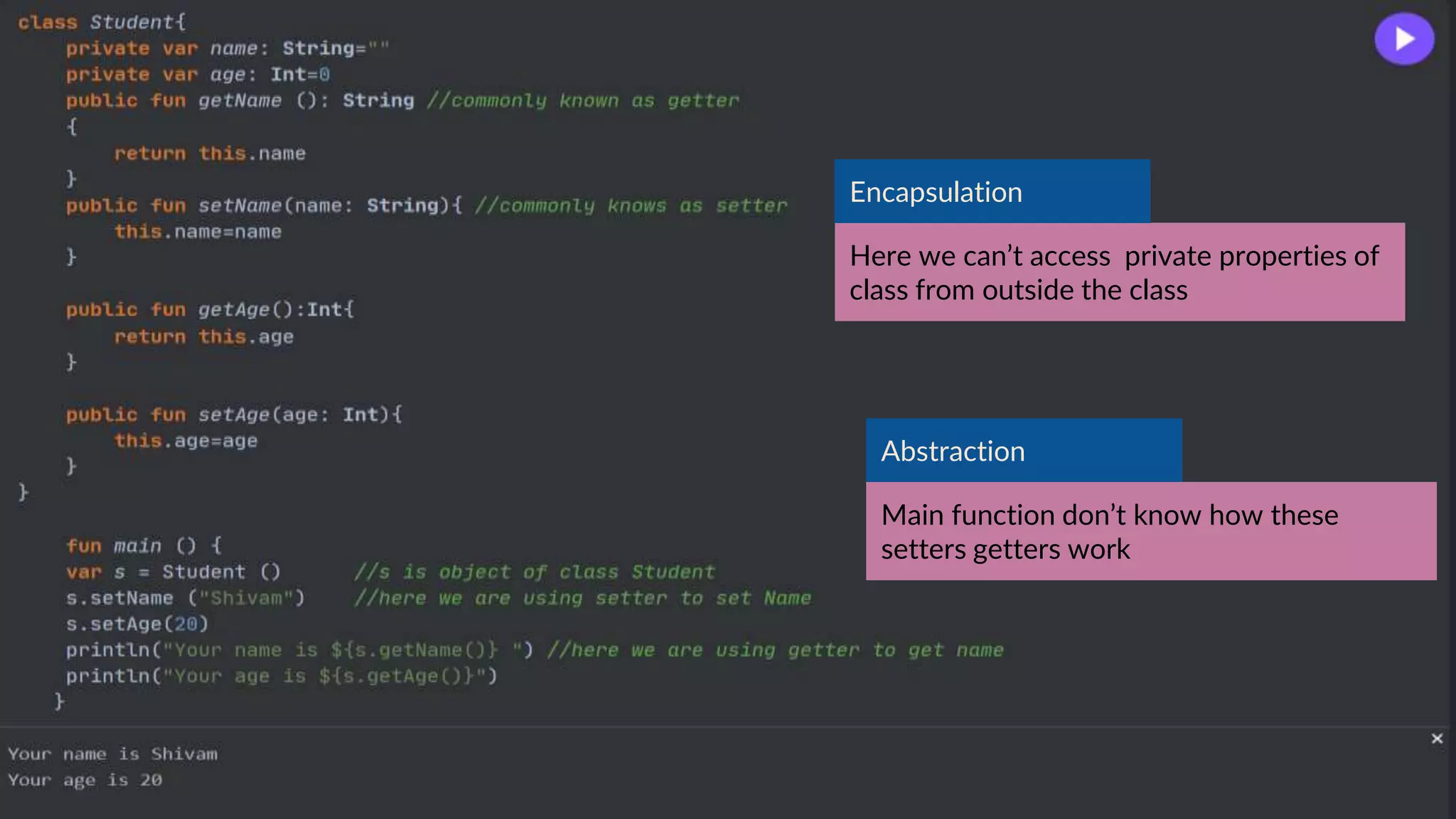 Here we can’t access private properties of
class from outside the class
Abstraction
Encapsulation
Main function don’t know how these
setters getters work
 