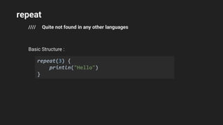repeat
//// Quite not found in any other languages
Basic Structure :
repeat(3) {
println("Hello")
}
 