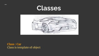 Classes
Class : Car
Class is template of object
 