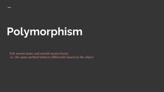 Polymorphism
Poly means many and morph means forms
i.e. the same method behaves differently based on the object
 
