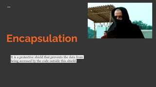 Encapsulation
It is a protective shield that prevents the data from
being accessed by the code outside this shield.
 