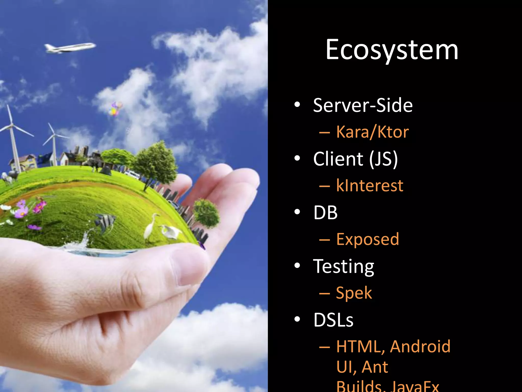 Ecosystem
• Server-Side
– Kara/Ktor
• Client (JS)
– kInterest
• DB
– Exposed
• Testing
– Spek
• DSLs
– HTML, Android
UI, Ant
 
