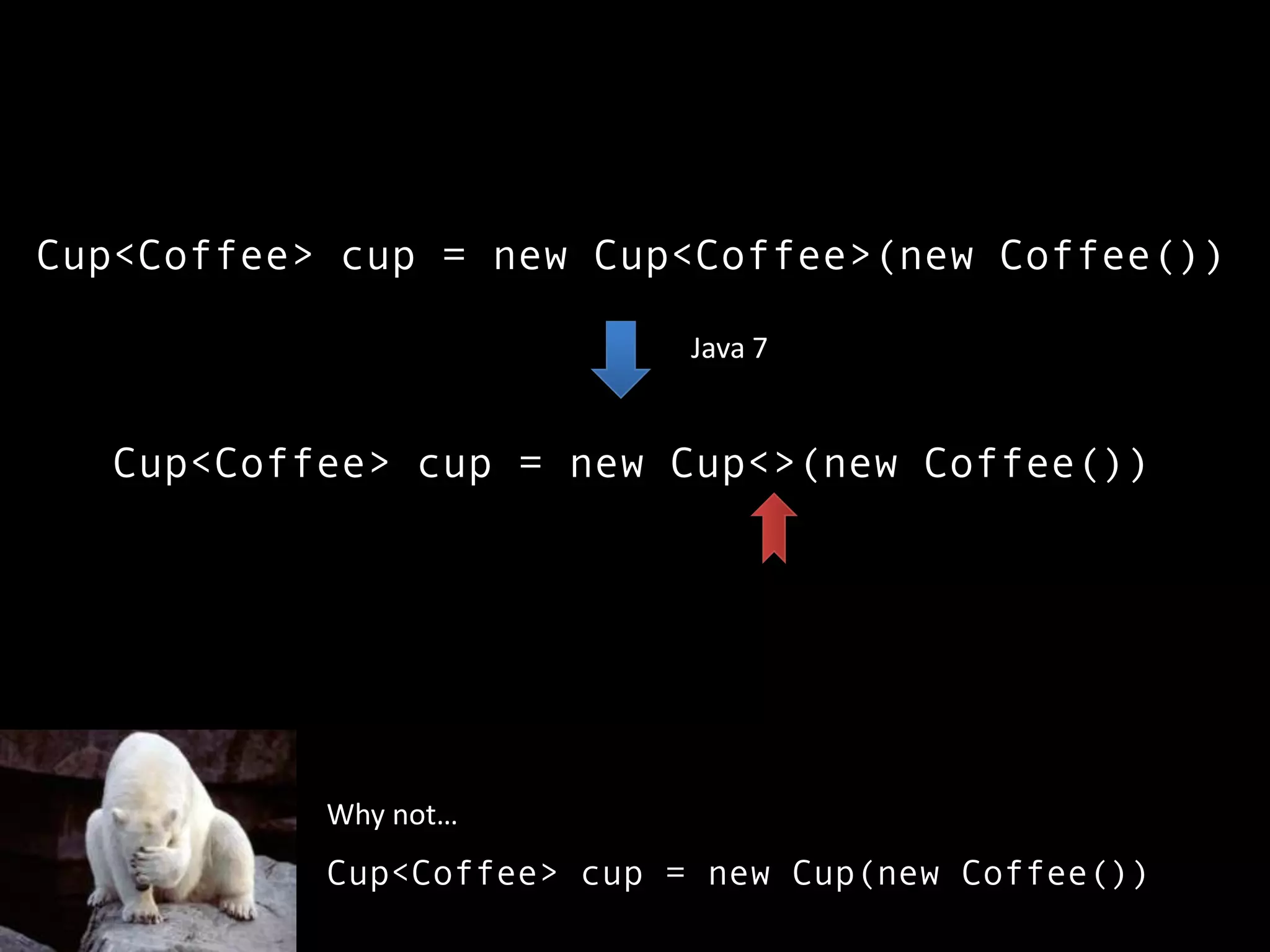 Cup<Coffee> cup = new Cup<Coffee>(new Coffee())
Cup<Coffee> cup = new Cup<>(new Coffee())
Cup<Coffee> cup = new Cup(new Coffee())
Why not…
Java 7
 