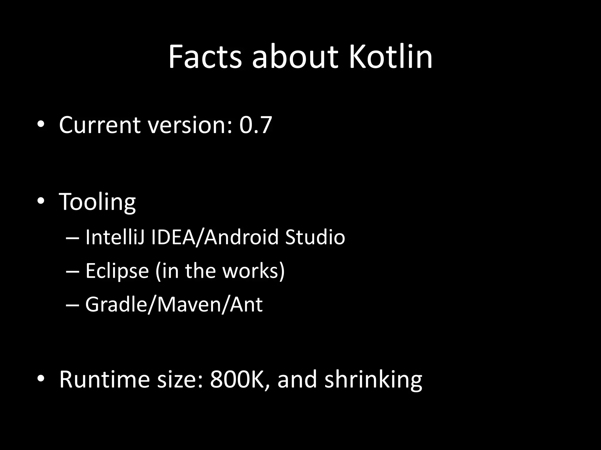 Facts about Kotlin
• Current version: 0.7
• Tooling
– IntelliJ IDEA/Android Studio
– Eclipse (in the works)
– Gradle/Maven/Ant
• Runtime size: 800K, and shrinking
 
