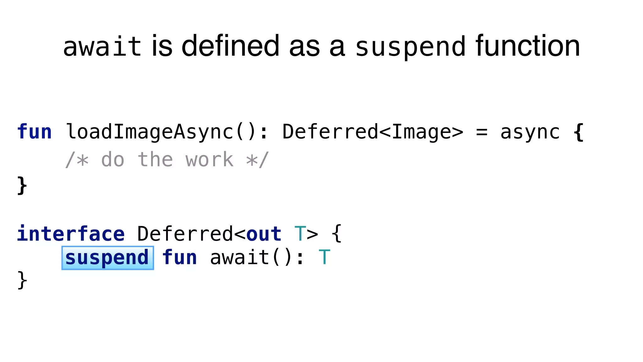 fun loadImageAsync(): Deferred<Image> = async {
/* do the work */
}
interface Deferred<out T> { 
suspend fun await(): T 
}
await is defined as a suspend function
 