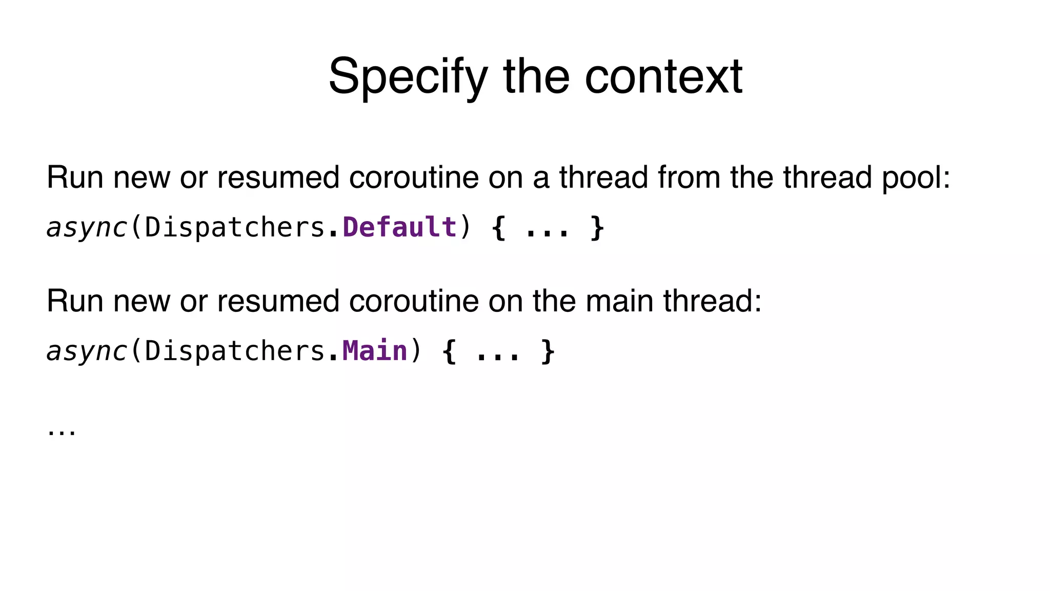 Run new or resumed coroutine on a thread from the thread pool:
async(Dispatchers.Default) { ... }
Run new or resumed coroutine on the main thread:
async(Dispatchers.Main) { ... }
…
Specify the context
 