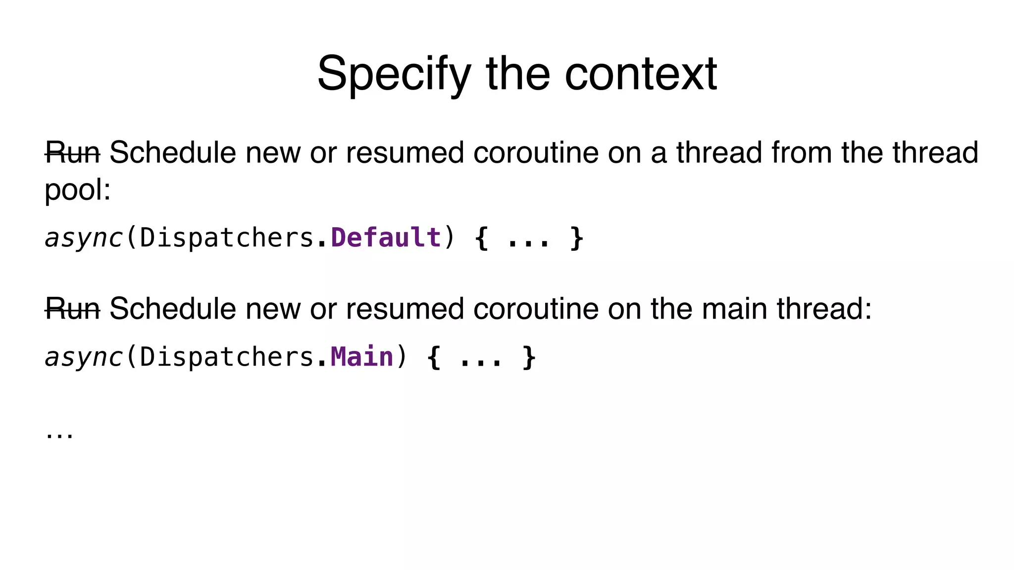 Run Schedule new or resumed coroutine on a thread from the thread
pool:
async(Dispatchers.Default) { ... }
Run Schedule new or resumed coroutine on the main thread:
async(Dispatchers.Main) { ... }
…
Specify the context
 