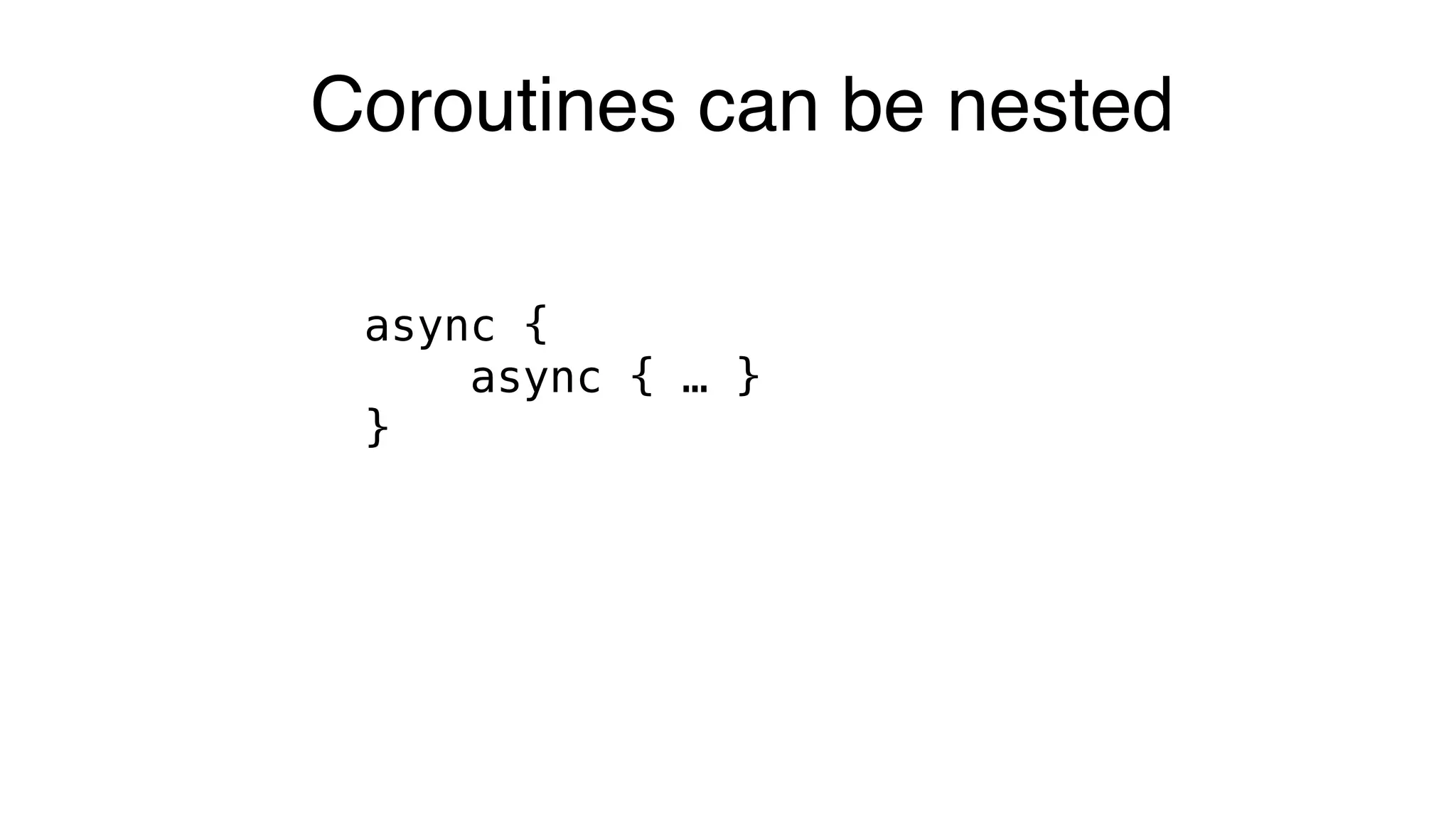 async {
async { … }
}
Coroutines can be nested
 