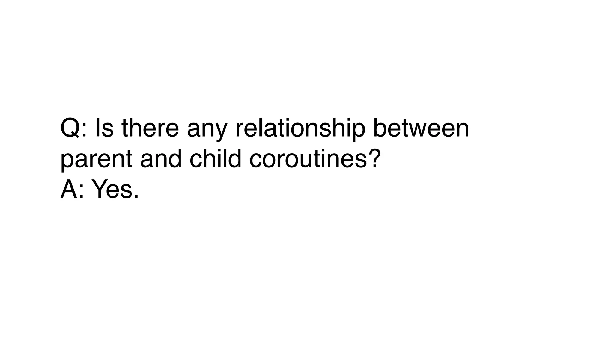 Q: Is there any relationship between
parent and child coroutines?
A: Yes.
 