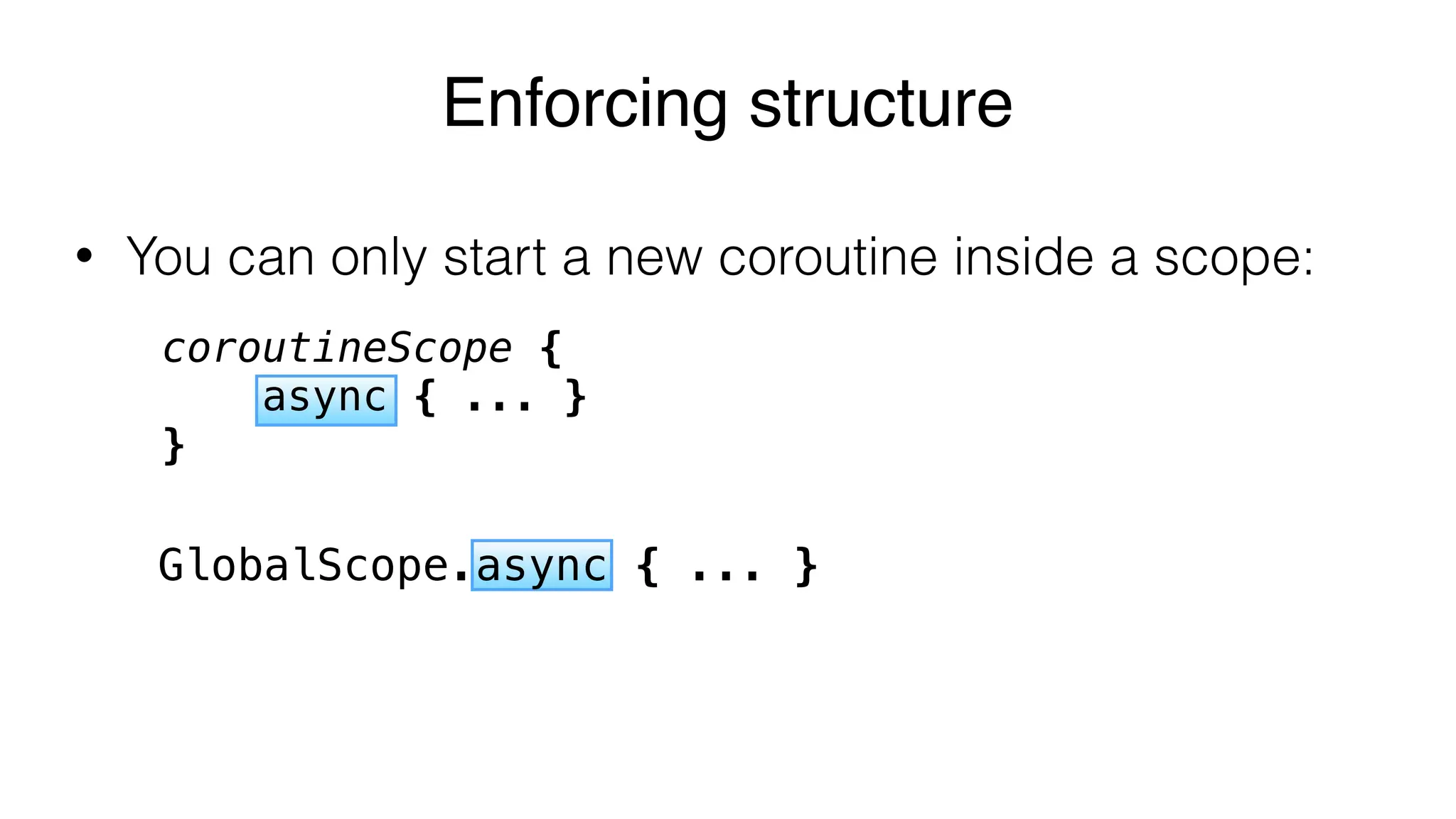 • You can only start a new coroutine inside a scope:
Enforcing structure
coroutineScope {
async { ... }
}
GlobalScope.async { ... }
 