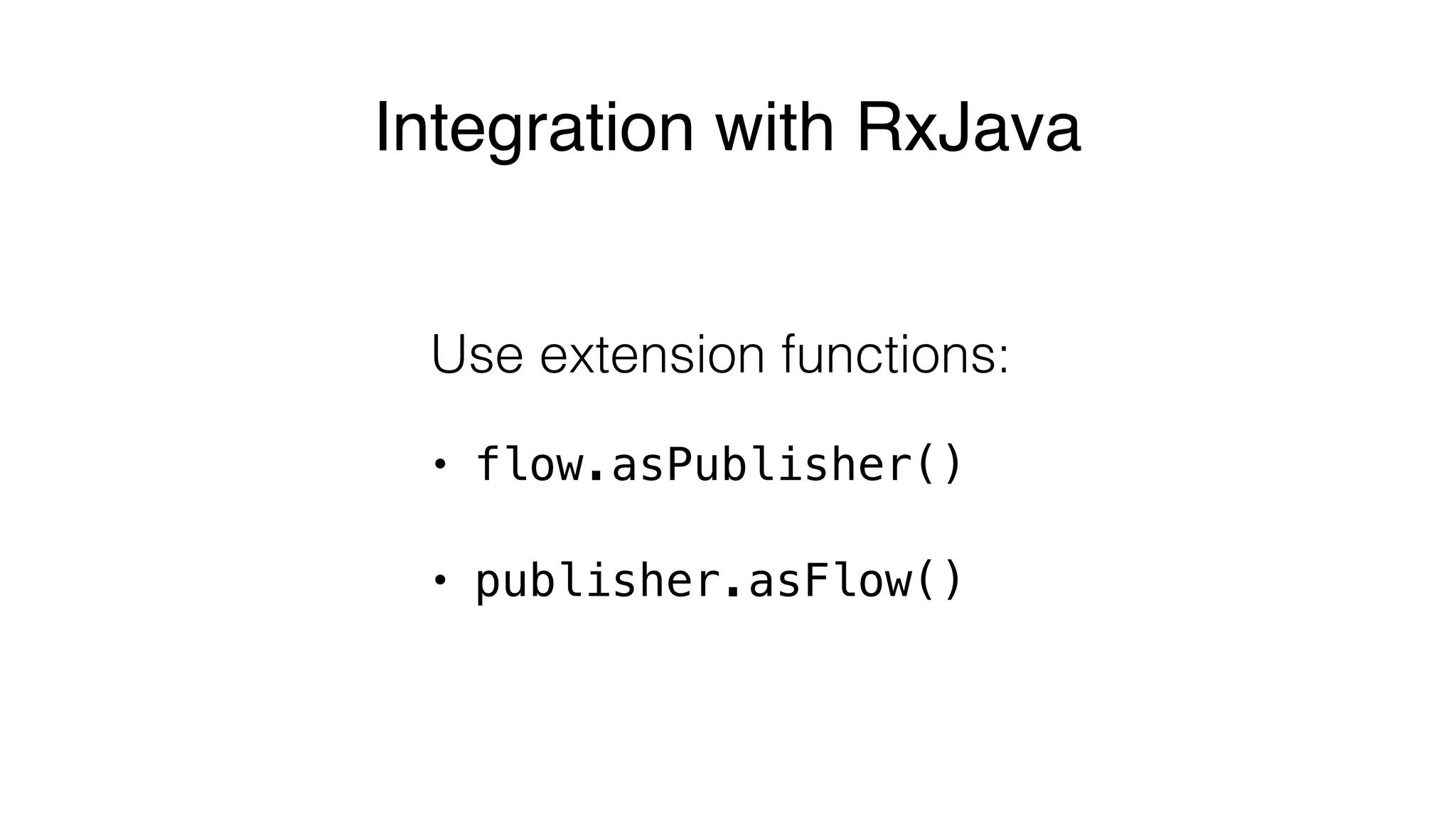 Integration with RxJava
Use extension functions:
• flow.asPublisher()
• publisher.asFlow()
 