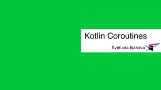 Svetlana Isakova
Kotlin Coroutines
 