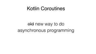 Kotlin Coroutines
old new way to do
asynchronous programming
 
