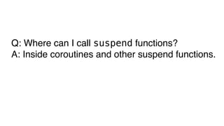 Q: Where can I call suspend functions?
A: Inside coroutines and other suspend functions.
 