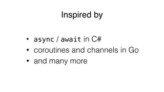 Inspired by
• async / await in C#
• coroutines and channels in Go
• and many more
 