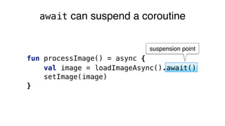 suspension point
fun processImage() = async {
val image = loadImageAsync().await()
setImage(image)
}
await can suspend a coroutine
 