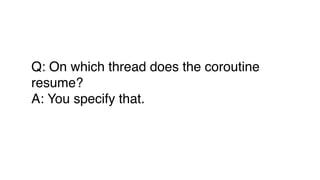 Q: On which thread does the coroutine
resume?
A: You specify that.
 